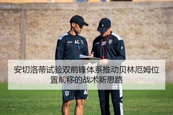 安切洛蒂试验双前锋体系推动贝林厄姆位置前移的战术新思路