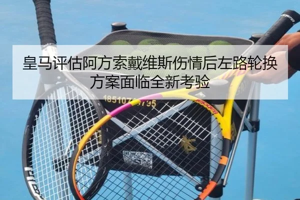 皇马评估阿方索戴维斯伤情后左路轮换方案面临全新考验